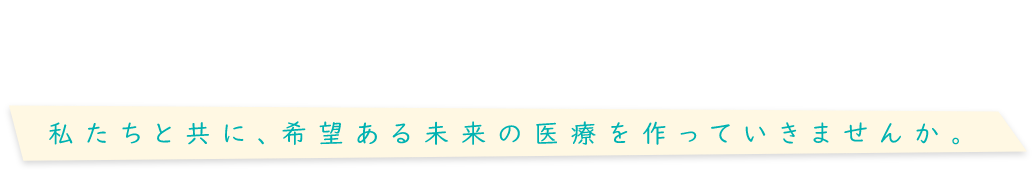 RECRUIT 採用情報 私たちと共に、希望ある未来の医療を作っていきませんか。